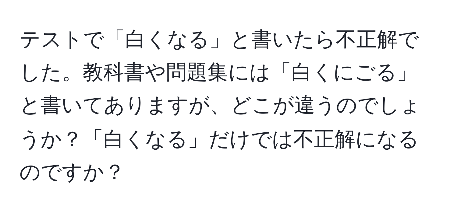 テストで「白くなる」と書いたら不正解でした。教科書や問題集には「白くにごる」と書いてありますが、どこが違うのでしょうか？「白くなる」だけでは不正解になるのですか？