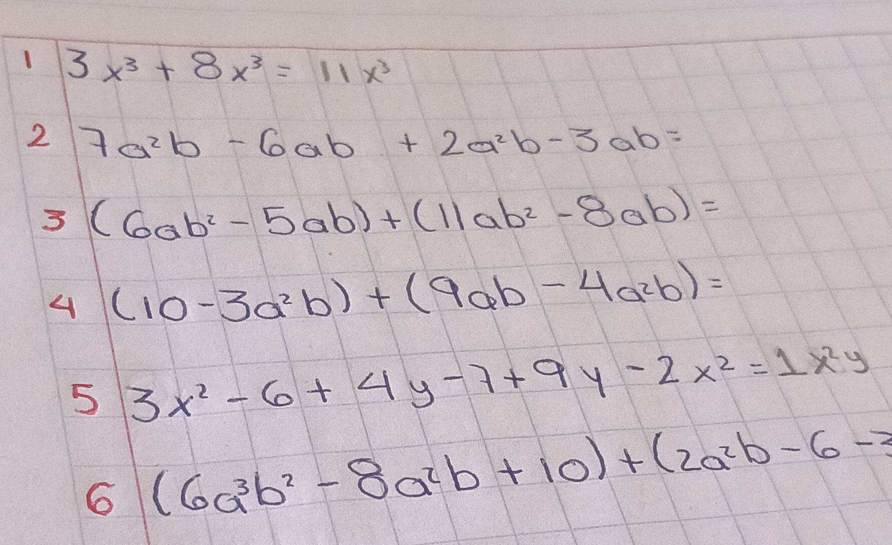 1 3x^3+8x^3=11x^3
2 7a^2b-6ab+2a^2b-3ab=
3(6ab^2-5ab)+(11ab^2-8ab)=
4(10-3a^2b)+(9ab-4a^2b)=
5 3x^2-6+4y-7+9y-2x^2=1x^2y
6 (6a^3b^2-8a^2b+10)+(2a^2b-6-3