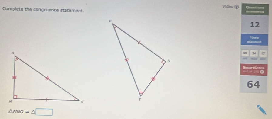 Video Questions 
Complete the congruence statement. answered 
12 
Tme 
lapsed
24 17
SmartScore 
out of 100 ()
64
△ MNO≌ △ □