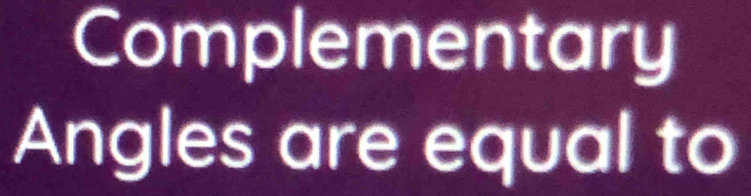 Complementary 
Angles are equal to