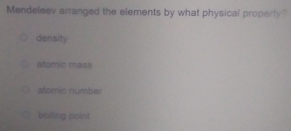 Mendeleev arranged the elements by what physical property?
density
atomic mass
atomic number
boiling point