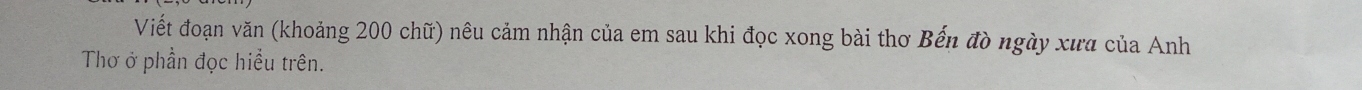 Viết đoạn văn (khoảng 200 chữ) nêu cảm nhận của em sau khi đọc xong bài thơ Bến đò ngày xưa của Anh 
Thơ ở phần đọc hiểu trên.
