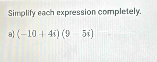 Simplify each expression completely. 
a) (-10+4i)(9-5i)