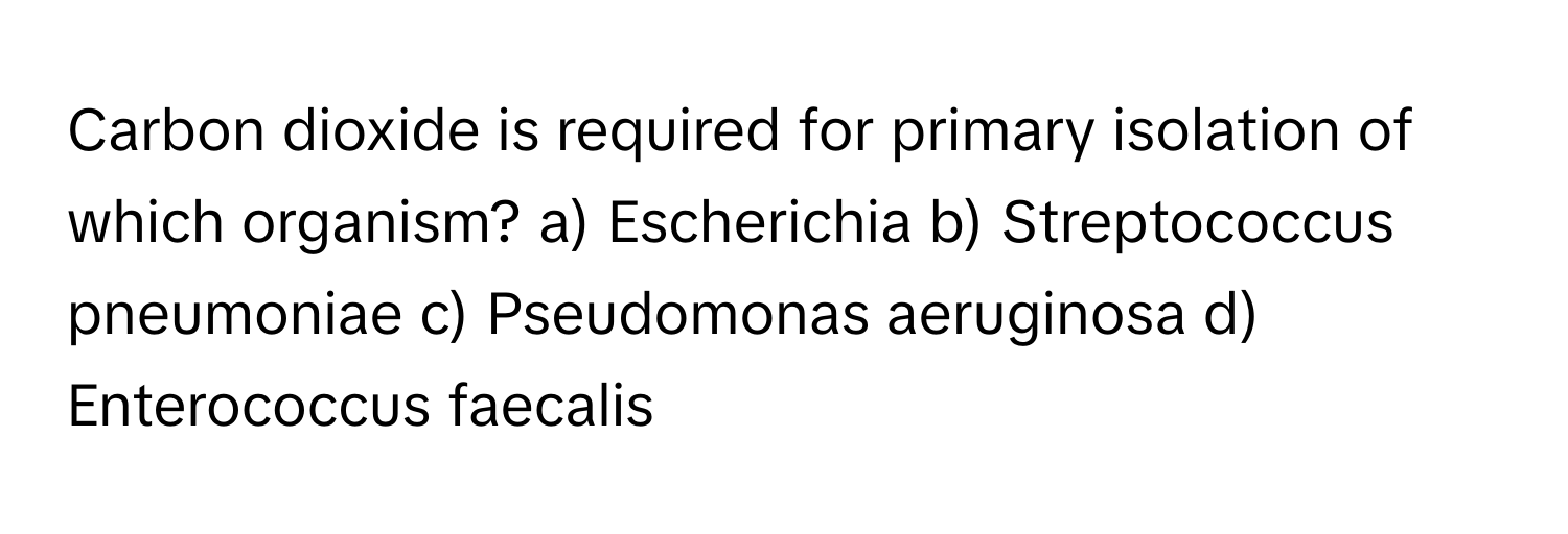 Carbon dioxide is required for primary isolation of which organism? a) Escherichia b) Streptococcus pneumoniae c) Pseudomonas aeruginosa d) Enterococcus faecalis