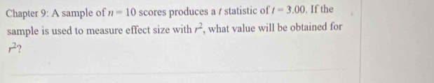 Chapter 9: A sample of n=10 scores produces a / statistic of t=3.00. If the 
sample is used to measure effect size with , what value will be obtained for r^2
r^2 ?