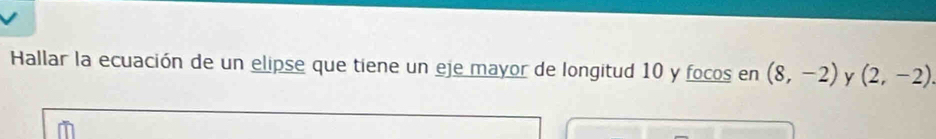 Hallar la ecuación de un elipse que tiene un eje mayor de longitud 10 y focos en (8,-2) y (2,-2).