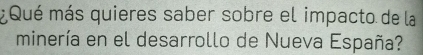 Qué más quieres saber sobre el impacto de la 
minería en el desarrollo de Nueva España?