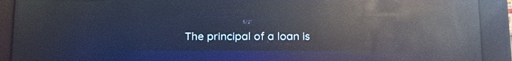 The principal of a loan is