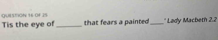 OF 25 
Tis the eye of _that fears a painted _' Lady Macbeth 2.2