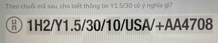 Theo chuỗi mã sau, cho biết thông tin Y1.5/30 có ý nghĩa gì?
1H2/Y1.5/30/10/USA/+AA4708