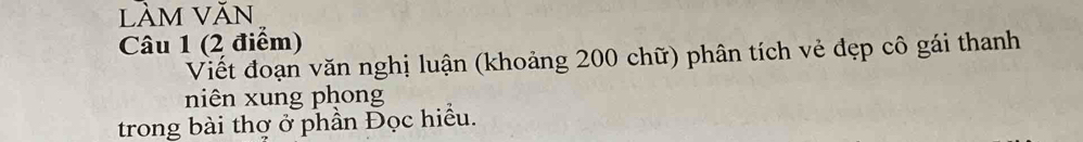 làm văn 
Câu 1 (2 điểm) 
Viết đoạn văn nghị luận (khoảng 200 chữ) phân tích vẻ đẹp cô gái thanh 
niên xung phong 
trong bài thợ ở phần Đọc hiểu.