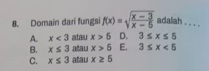 Domain dari fungsi f(x)=sqrt(frac x-3)x-5 adalah . . . .
A. x<3</tex> atau x>5 D. 3≤ x≤ 5
B. x≤ 3 atau x>5 E. 3≤ x<5</tex>
C. x≤ 3 atau x≥ 5