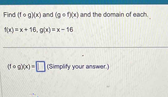 Find (fcirc g)(x) and (gcirc f)(x) and the domain of each.
f(x)=x+16, g(x)=x-16
(fcirc g)(x)=□ (Simplify your answer.)