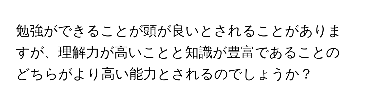 勉強ができることが頭が良いとされることがありますが、理解力が高いことと知識が豊富であることのどちらがより高い能力とされるのでしょうか？