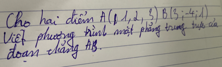 Cho hai dion A(1,2,3)B(3,-4,1)
Vieh phaing hink mit phang trung tuk aa 
dean zháng AB.