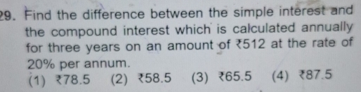 Find the difference between the simple interest and
the compound interest which is calculated annually 
for three years on an amount of ₹512 at the rate of
20% per annum.
(1) ₹78.5 (2) ₹58.5 (3) ₹65.5 (4) ₹87.5