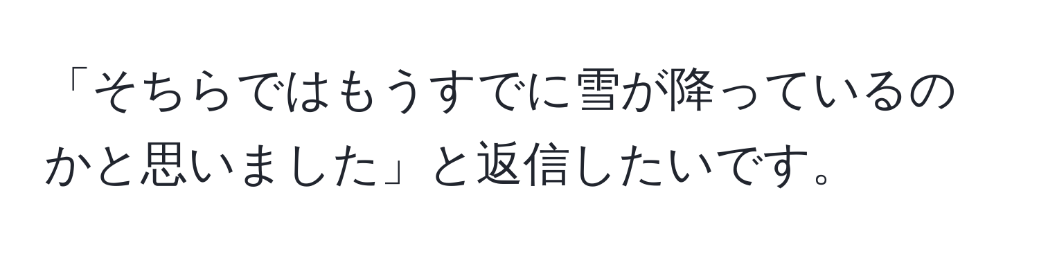 「そちらではもうすでに雪が降っているのかと思いました」と返信したいです。