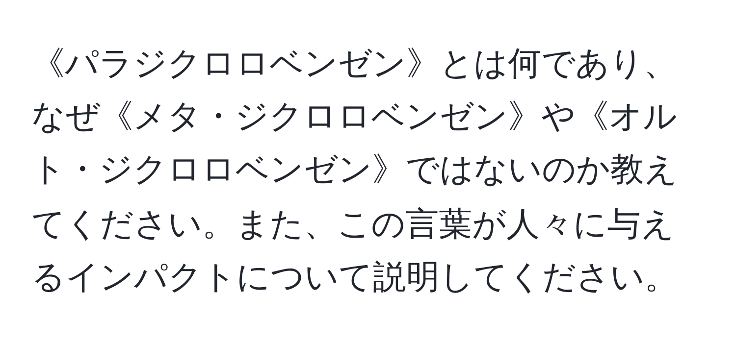 《パラジクロロベンゼン》とは何であり、なぜ《メタ・ジクロロベンゼン》や《オルト・ジクロロベンゼン》ではないのか教えてください。また、この言葉が人々に与えるインパクトについて説明してください。