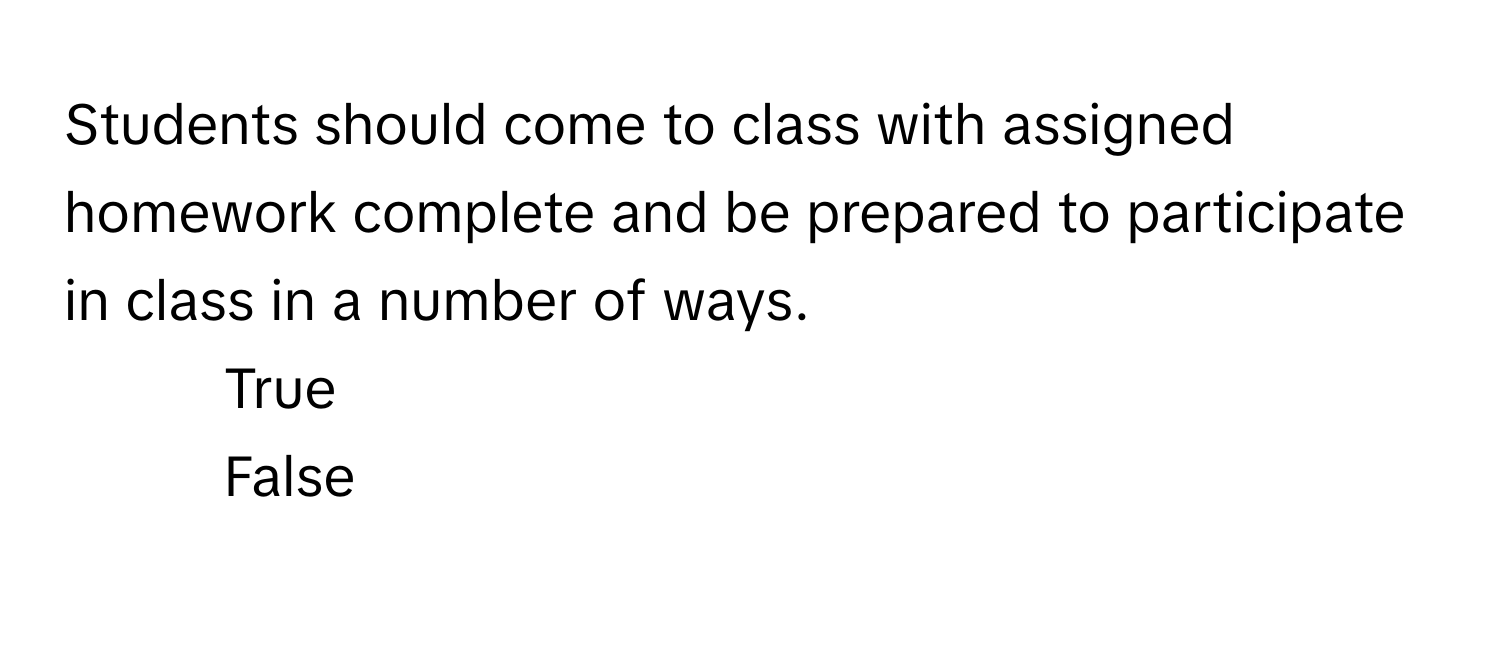 Students should come to class with assigned homework complete and be prepared to participate in class in a number of ways.

1) True
2) False