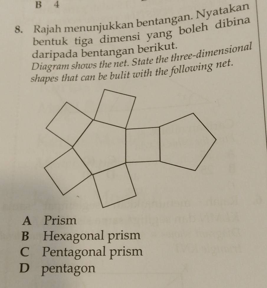 4
8. Rajah menunjukkan bentangan. Nyatakan
bentuk tiga dimensi yang boleh dibina 
daripada bentangan berikut.
Diagram shows the net. State the three-dimensional
shapes that can be bulit with the following net.
A Prism
B Hexagonal prism
C Pentagonal prism
D pentagon