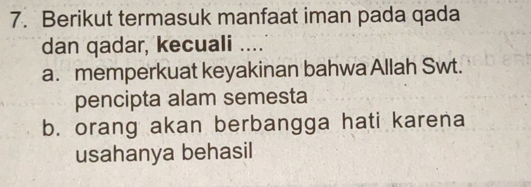 Berikut termasuk manfaat iman pada qada
dan qadar, kecuali ....
a. memperkuat keyakinan bahwa Allah Swt.
pencipta alam semesta
b. orang akan berbangga hati karena
usahanya behasil