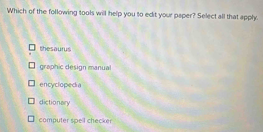 Which of the following tools will help you to edit your paper? Select all that apply.
thesaurus
graphic design manual
encyclopedia
dictionary
computer spell checker