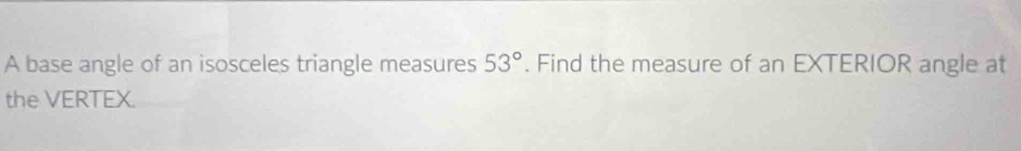 A base angle of an isosceles triangle measures 53°. Find the measure of an EXTERIOR angle at 
the VERTEX.