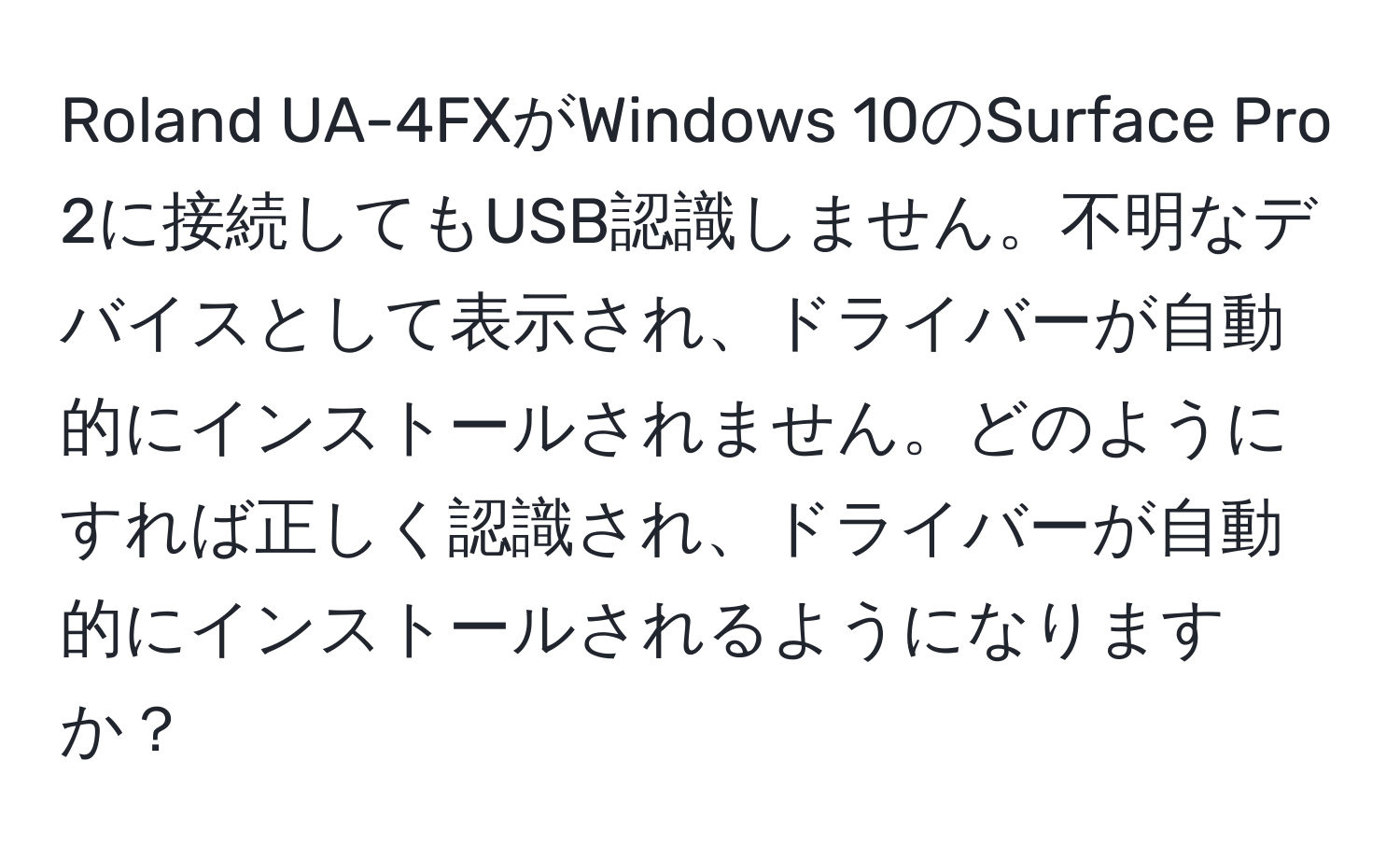 Roland UA-4FXがWindows 10のSurface Pro 2に接続してもUSB認識しません。不明なデバイスとして表示され、ドライバーが自動的にインストールされません。どのようにすれば正しく認識され、ドライバーが自動的にインストールされるようになりますか？