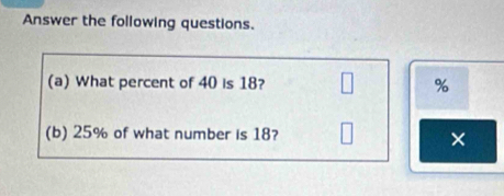 Answer the following questions. 
(a) What percent of 40 is 18? %
(b) 25% of what number is 18? 
×