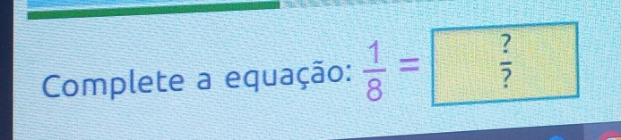 Complete a equação:  1/8 =□