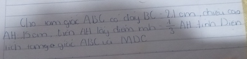 Cho Iam giāc ABC co day BC=21cm , chieu cao 
AH 15 cm, tien All lay diem mh  1/3 AH tinn Dien 
tich tamge giai ABC LC MDC