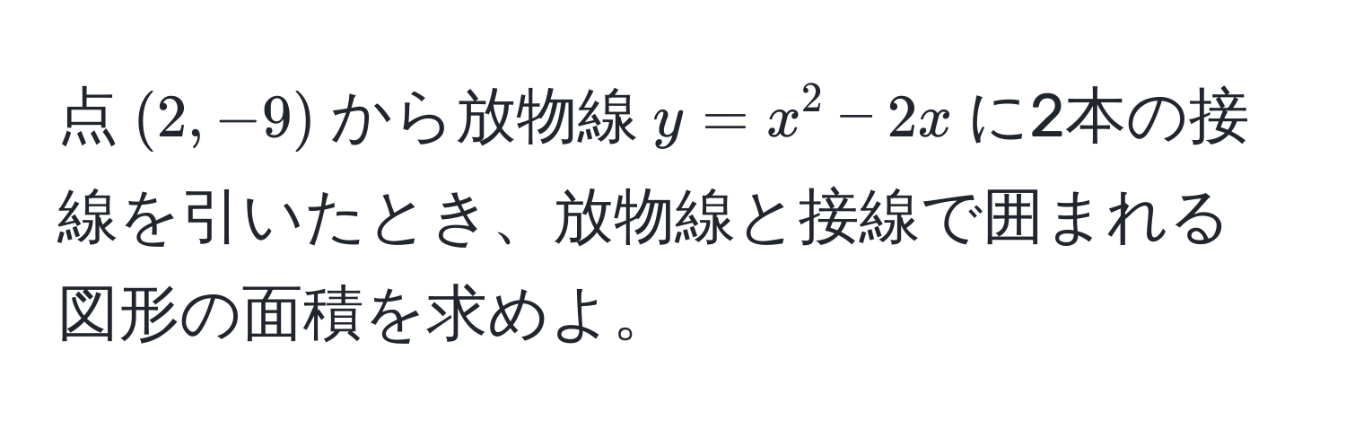 点$(2, -9)$から放物線$y = x^2 - 2x$に2本の接線を引いたとき、放物線と接線で囲まれる図形の面積を求めよ。