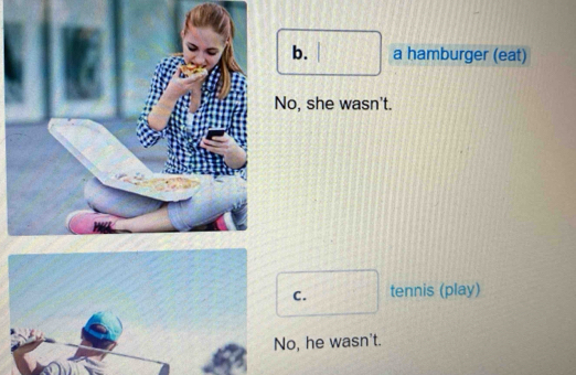 b. a hamburger (eat)
o, she wasn't.
C. tennis (play)
o, he wasn't.