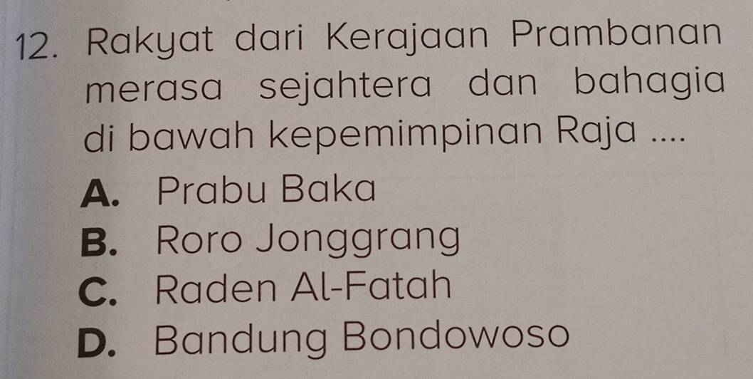 Rakyat dari Kerajaan Prambanan
merasa sejahtera dan bahagia
di bawah kepemimpinan Raja ....
A. Prabu Baka
B. Roro Jonggrang
C. Raden Al-Fatah
D. Bandung Bondowoso