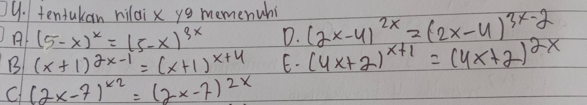 tentukan hilaix yo memenwhi
(5-x)^x=(5-x)^3x
D. (2x-4)^2x=(2x-4)^3x-2
B (x+1)^2x-1=(x+1)^x+4
E. (4x+2)^x+1=(4x+2)^2x
C (2x-7)^x2=(2x-7)^2x