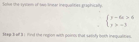 Solve the system of two linear inequalities graphically.
beginarrayl y-6x>6 y>-3endarray.
Step 3 of 3 : Find the region with points that satisfy both inequalities.