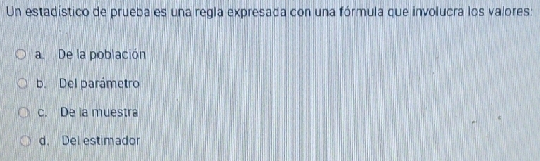 Un estadístico de prueba es una regla expresada con una fórmula que involucra los valores:
a. De la población
b. Del parámetro
c. De la muestra
d. Del estimador