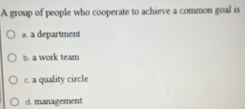 A group of people who cooperate to achieve a common goal is
a. a department
b. a work team
c. a quality circle
d. management