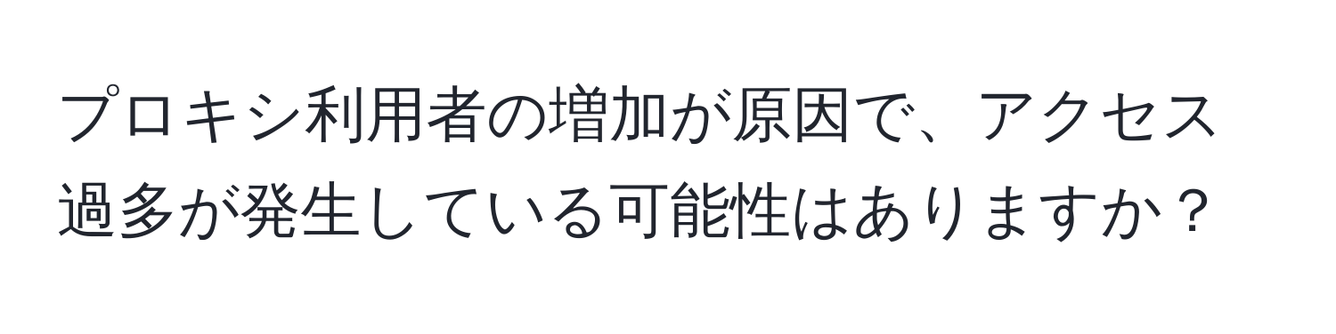 プロキシ利用者の増加が原因で、アクセス過多が発生している可能性はありますか？