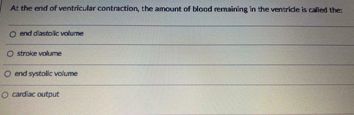 At the end of ventricular contraction, the amount of blood remaining in the ventricle is called the:
end diastolic volume
stroke volume
end systolic volume
cardiac output