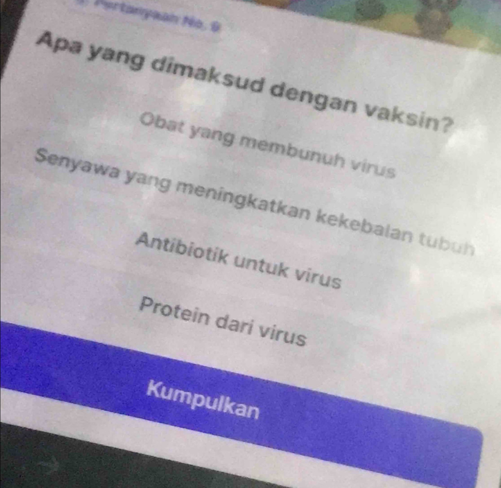 Portanyaon No. 9
Apa yang dimaksud dengan vaksin?
Obat yang membunuh virus
Senyawa yang meningkatkan kekebalan tubün
Antibiotik untuk virus
Protein dari virus
Kumpulkan