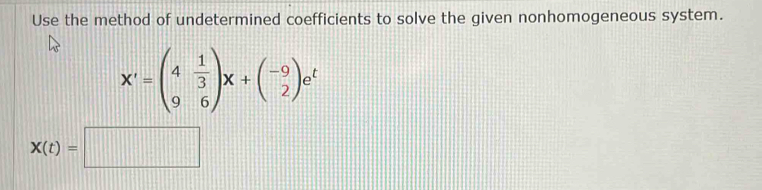 Use the method of undetermined coefficients to solve the given nonhomogeneous system.
X'=beginpmatrix 4& 1/3  9&6endpmatrix X+beginpmatrix -9 2endpmatrix e^t
X(t)=□