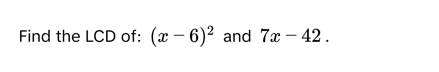 Find the LCD of: $(x-6)^2$ and $7x-42$.