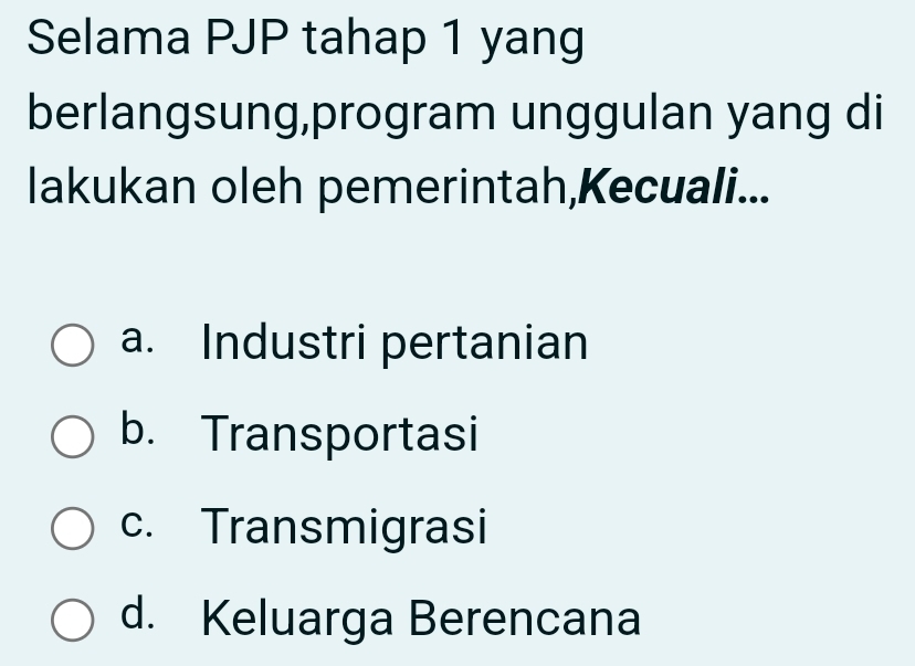 Selama PJP tahap 1 yang
berlangsung,program unggulan yang di
lakukan oleh pemerintah,Kecuali...
a. Industri pertanian
b. Transportasi
c. Transmigrasi
d. Keluarga Berencana