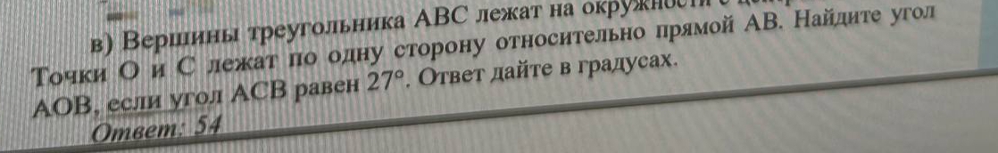 в) Вершинь треугольника ΑВС лежат на окрукно 
ТΤочки О и С лежатίόπоδодну сторону относительно πрямой АВ. Найдите угол
AOB, если угол АСВ равен 27°. Ответ дайте в градусах. 
Omвem: 54