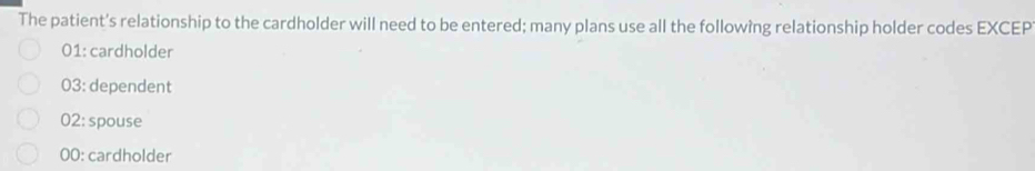 The patient's relationship to the cardholder will need to be entered; many plans use all the following relationship holder codes EXCEP 
01: cardholder 
03: dependent 
02: spouse 
00: cardholder