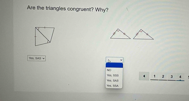 Are the triangles congruent? Why?
Yes, SAS
NO
Yes, SSS
Yes, SAS
_ 1_ 2_ 3_ 4 
Yes, SSA