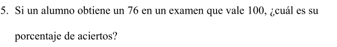 Si un alumno obtiene un 76 en un examen que vale 100, ¿cuál es su 
porcentaje de aciertos?