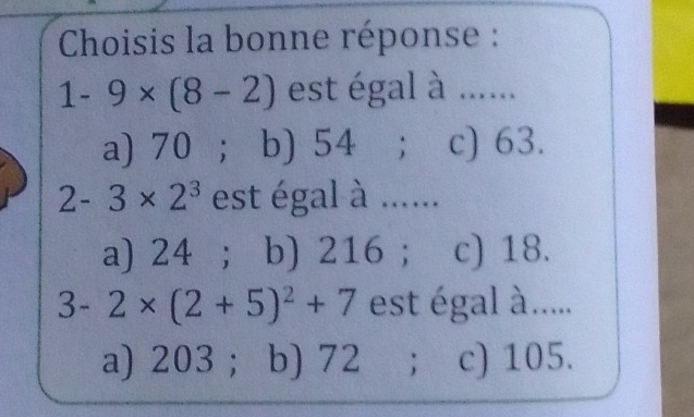 Choisis la bonne réponse :
1-9* (8-2) est égal à ......
a) 70 ； b) 54; c) 63.
2-3* 2^3 est égal à ......
a) 24; b) 216; c) 18.
3-2* (2+5)^2+7 est égal à ......
a) 203; b) 72; c) 105.