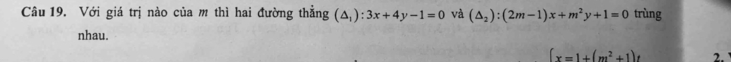 Với giá trị nào của m thì hai đường thẳng (△ _1):3x+4y-1=0 và (△ _2):(2m-1)x+m^2y+1=0 trùng 
nhau.
∈t x=1+(m^2+1)t 2.